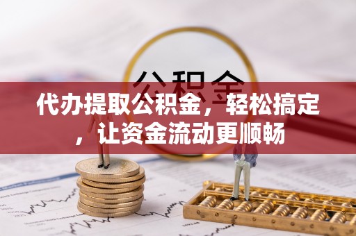 涵江代办提取公积金，轻松搞定，让资金流动更顺畅