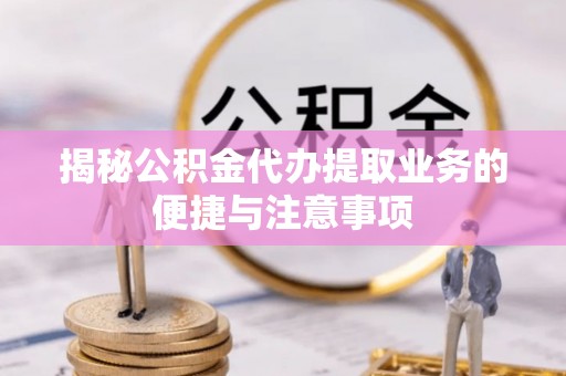 涵江揭秘公积金代办提取业务的便捷与注意事项