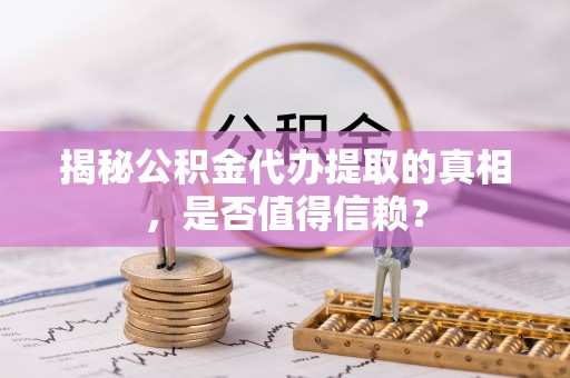 涵江揭秘公积金代办提取的真相，是否值得信赖？