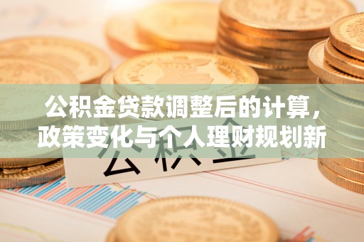 涵江公积金贷款调整后的计算，政策变化与个人理财规划新思路
