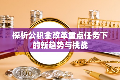 涵江探析公积金改革重点任务下的新趋势与挑战