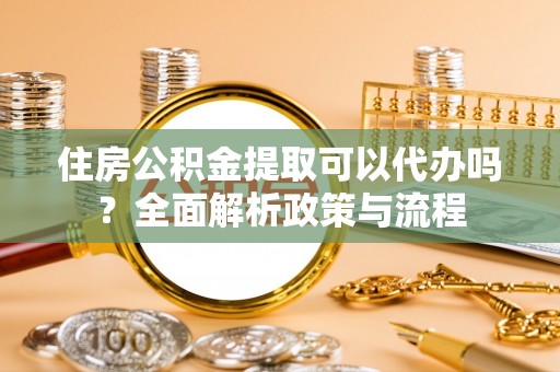 涵江住房公积金提取可以代办吗？全面解析政策与流程