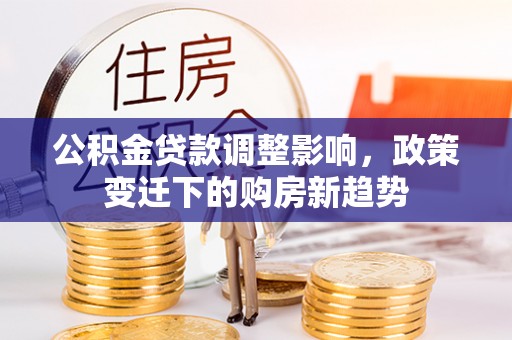 涵江公积金贷款调整影响，政策变迁下的购房新趋势