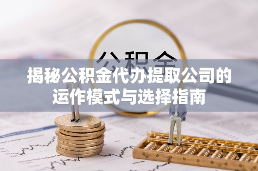 涵江揭秘公积金代办提取公司的运作模式与选择指南