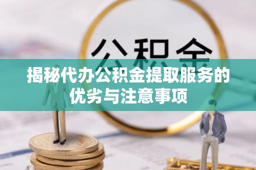 涵江揭秘代办公积金提取服务的优劣与注意事项