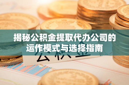 涵江揭秘公积金提取代办公司的运作模式与选择指南