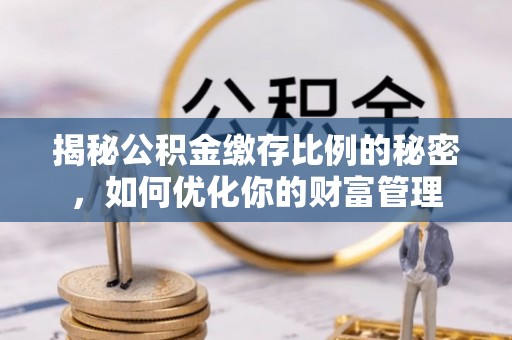 涵江揭秘公积金缴存比例的秘密，如何优化你的财富管理
