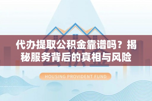 涵江代办提取公积金靠谱吗？揭秘服务背后的真相与风险