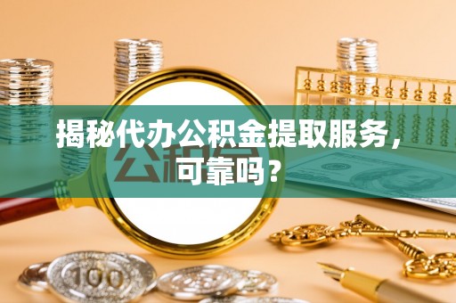 涵江揭秘代办公积金提取服务，可靠吗？