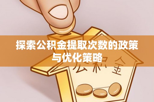涵江探索公积金提取次数的政策与优化策略