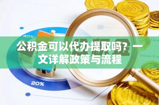 涵江公积金可以代办提取吗？一文详解政策与流程