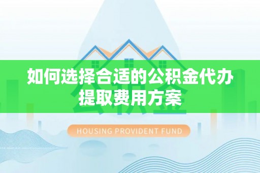 涵江如何选择合适的公积金代办提取费用方案