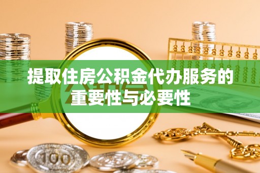 涵江提取住房公积金代办服务的重要性与必要性